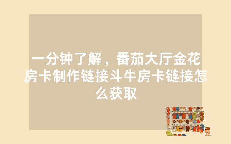 一分钟了解，番茄大厅金花房卡制作链接斗牛房卡链接怎么获取