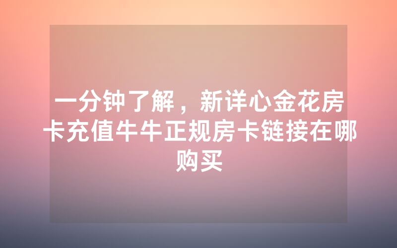 一分钟了解，新详心金花房卡充值牛牛正规房卡链接在哪购买