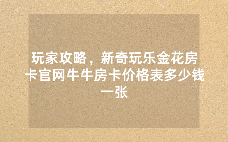 玩家攻略，新奇玩乐金花房卡官网牛牛房卡价格表多少钱一张