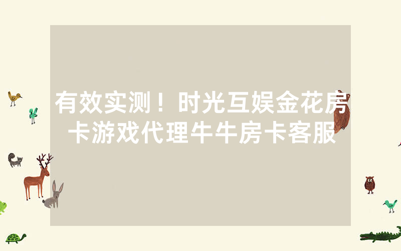 有效实测！时光互娱金花房卡游戏代理牛牛房卡客服