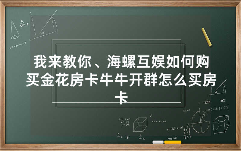 我来教你、海螺互娱如何购买金花房卡牛牛开群怎么买房卡