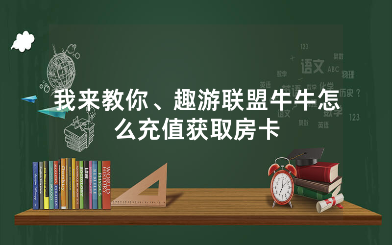 我来教你、趣游联盟牛牛怎么充值获取房卡