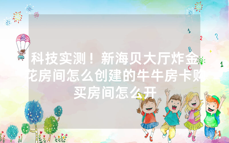 科技实测！新海贝大厅炸金花房间怎么创建的牛牛房卡购买房间怎么开
