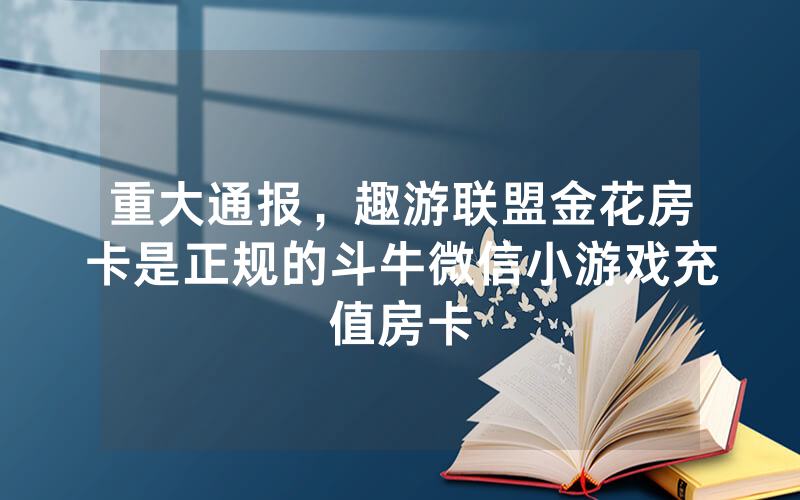 重大通报，趣游联盟金花房卡是正规的斗牛微信小游戏充值房卡