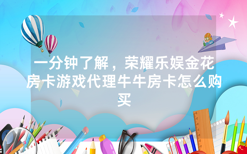 一分钟了解，荣耀乐娱金花房卡游戏代理牛牛房卡怎么购买