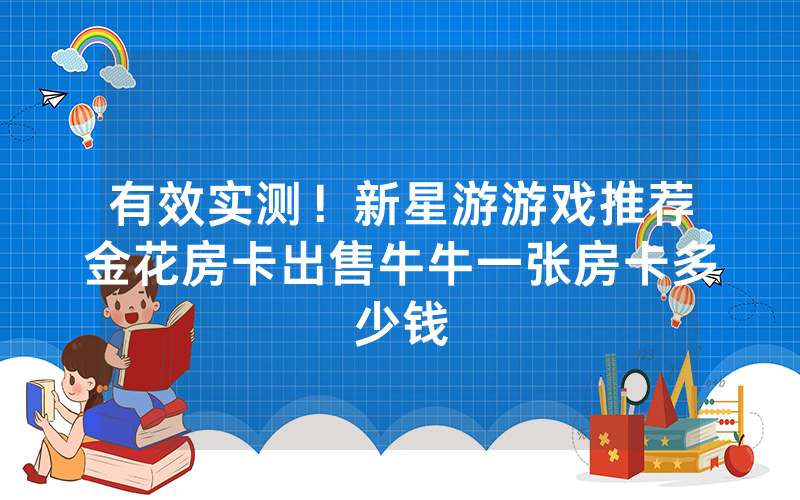 有效实测！新星游游戏推荐金花房卡出售牛牛一张房卡多少钱