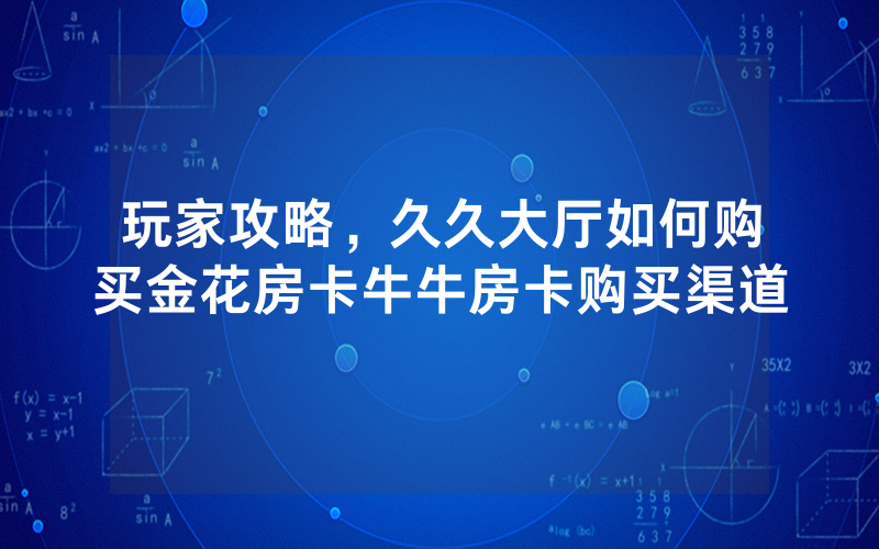 玩家攻略，久久大厅如何购买金花房卡牛牛房卡购买渠道