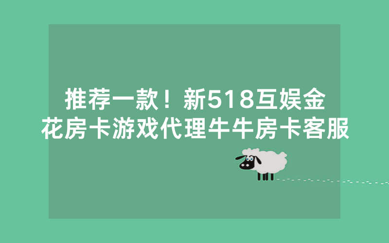 推荐一款！新518互娱金花房卡游戏代理牛牛房卡客服