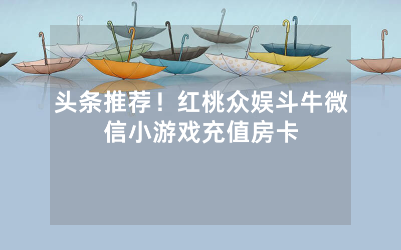 头条推荐!红桃众娱斗牛微信小游戏充值房卡