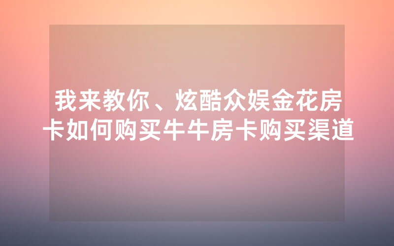 我来教你、炫酷众娱金花房卡如何购买牛牛房卡购买渠道