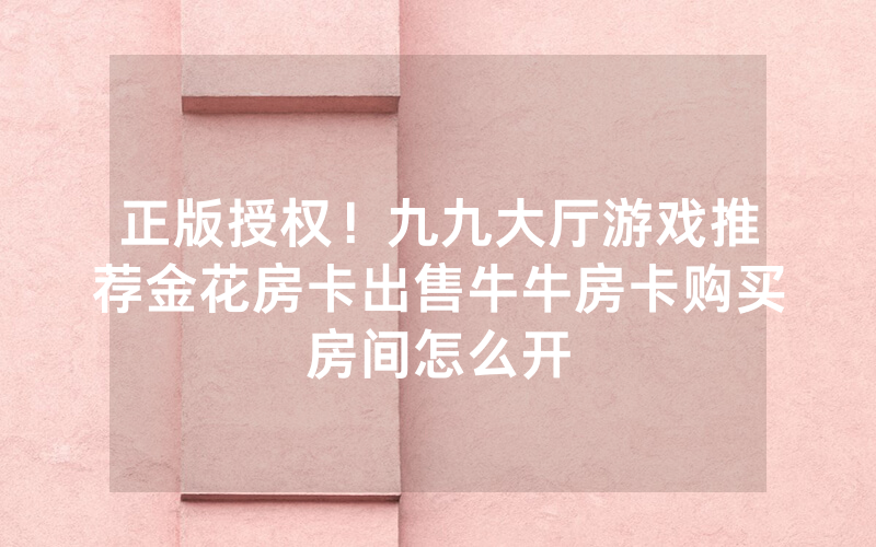正版授权！九九大厅游戏推荐金花房卡出售牛牛房卡购买房间怎么开
