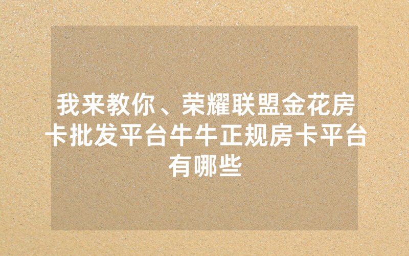 我来教你、荣耀联盟金花房卡批发平台牛牛正规房卡平台有哪些