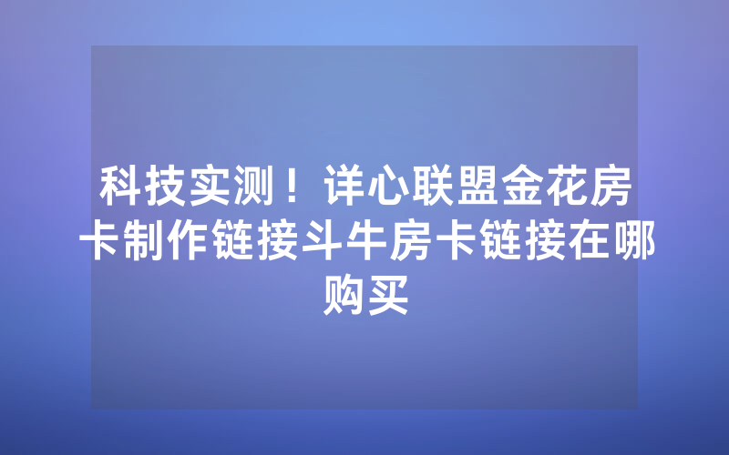 科技实测！详心联盟金花房卡制作链接斗牛房卡链接在哪购买