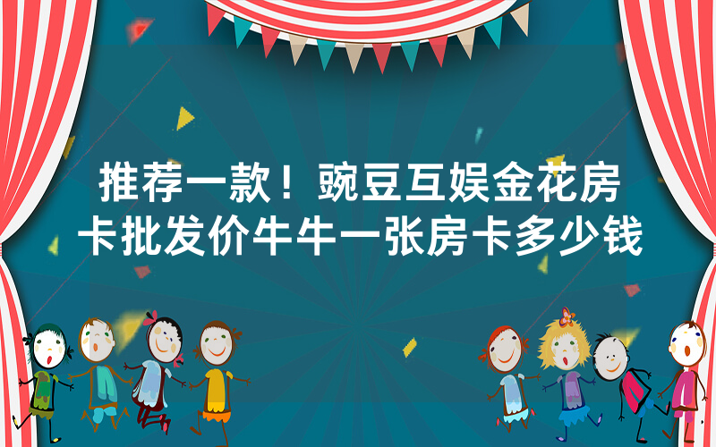 推荐一款!豌豆互娱金花房卡批发价牛牛一张房卡多少钱