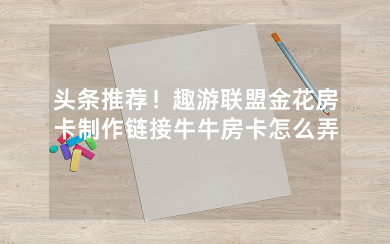 头条推荐！趣游联盟金花房卡制作链接牛牛房卡怎么弄