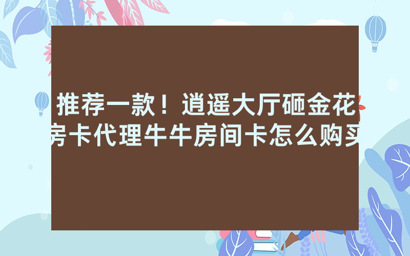 推荐一款！逍遥大厅砸金花房卡代理牛牛房间卡怎么购买