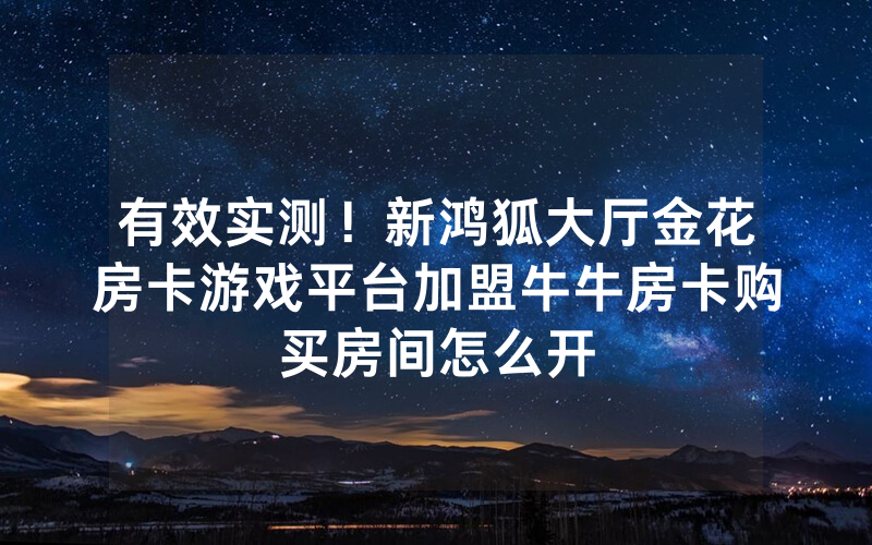 有效实测！新鸿狐大厅金花房卡游戏平台加盟牛牛房卡购买房间怎么开
