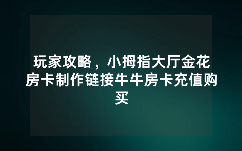 玩家攻略，小拇指大厅金花房卡制作链接牛牛房卡充值购买