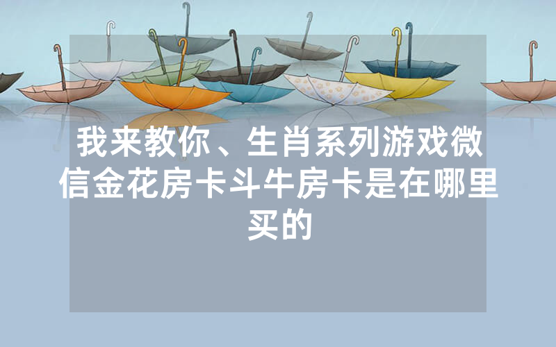 我来教你、生肖系列游戏微信金花房卡斗牛房卡是在哪里买的