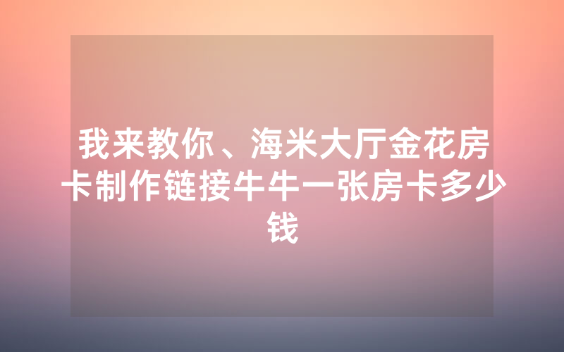 我来教你、海米大厅金花房卡制作链接牛牛一张房卡多少钱
