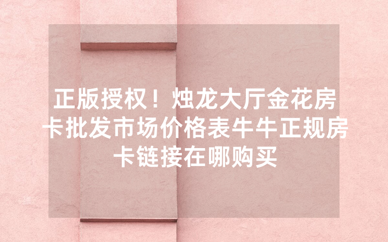 正版授权!烛龙大厅金花房卡批发市场价格表牛牛正规房卡链接在哪购买