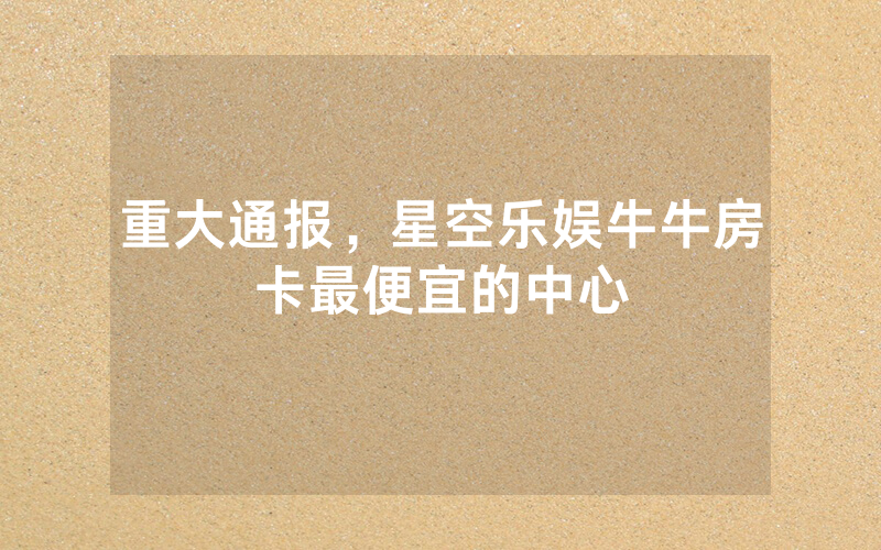 重大通报，星空乐娱牛牛房卡最便宜的中心