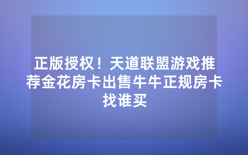 正版授权！天道联盟游戏推荐金花房卡出售牛牛正规房卡找谁买