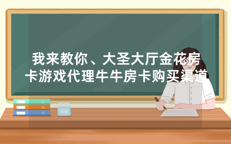 我来教你、大圣大厅金花房卡游戏代理牛牛房卡购买渠道