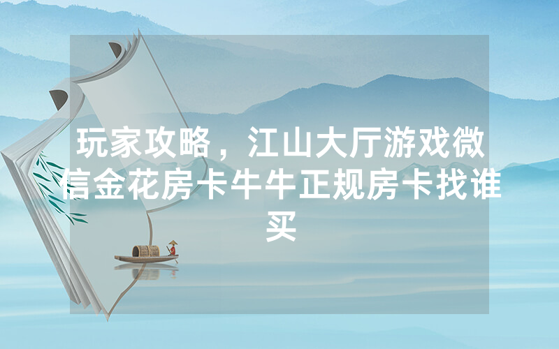 玩家攻略，江山大厅游戏微信金花房卡牛牛正规房卡找谁买