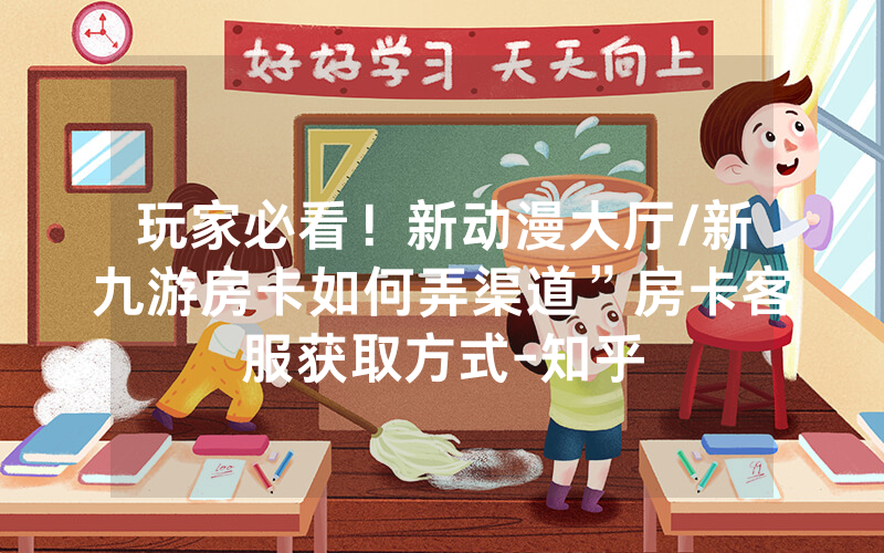 玩家必看！新动漫大厅/新九游房卡如何弄渠道”房卡客服获取方式-知乎