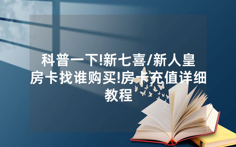 科普一下!新七喜/新人皇房卡找谁购买!房卡充值详细教程
