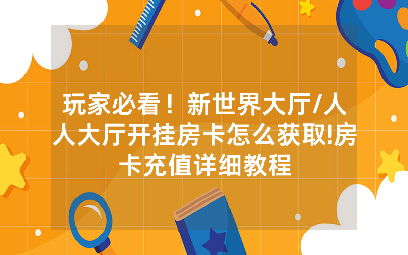 玩家必看！新世界大厅/人人大厅开挂房卡怎么获取!房卡充值详细教程