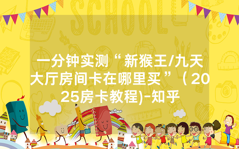 一分钟实测“新猴王/九天大厅房间卡在哪里买”（2025房卡教程)-知乎