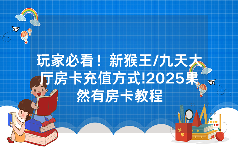 玩家必看！新猴王/九天大厅房卡充值方式!2025果然有房卡教程
