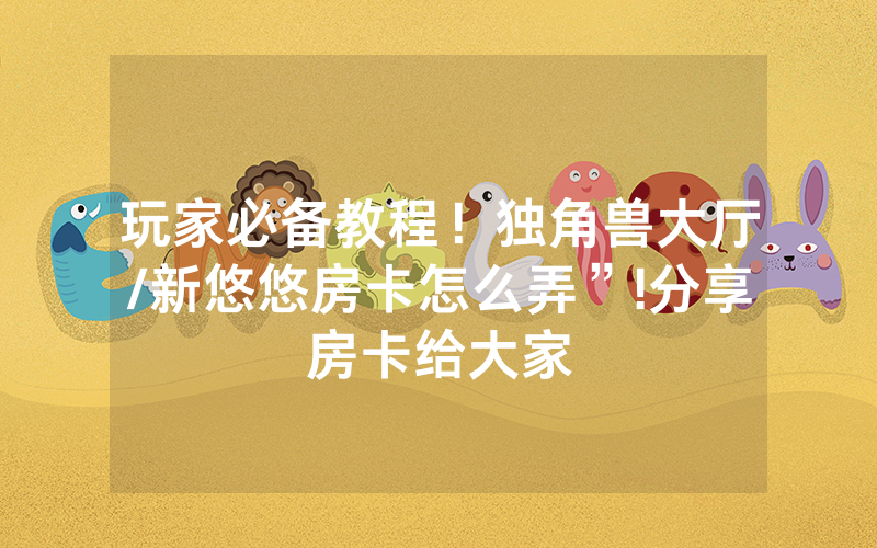 玩家必备教程！独角兽大厅/新悠悠房卡怎么弄”!分享房卡给大家