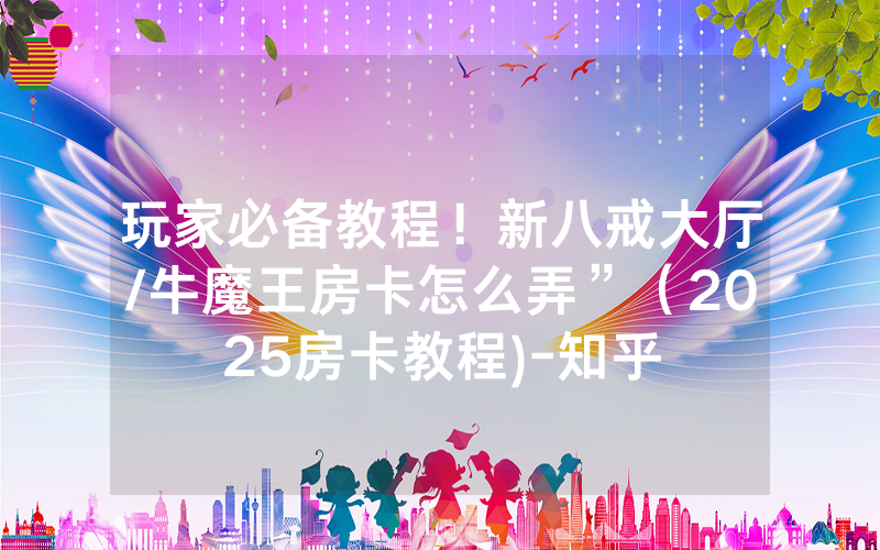 玩家必备教程！新八戒大厅/牛魔王房卡怎么弄”（2025房卡教程)-知乎