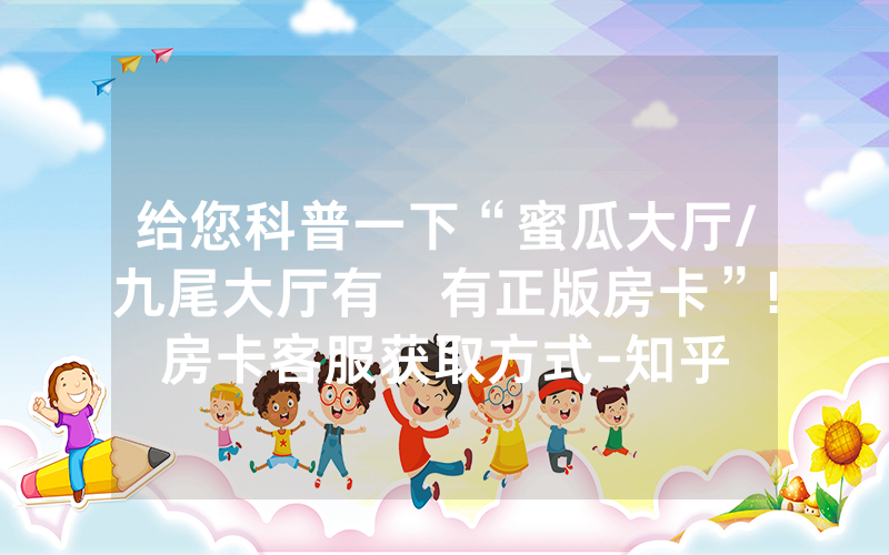 给您科普一下“蜜瓜大厅/九尾大厅有沒有正版房卡”!房卡客服获取方式-知乎