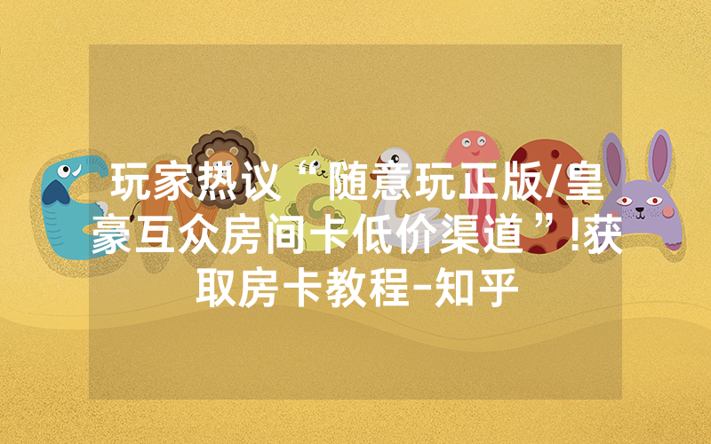 玩家热议“随意玩正版/皇豪互众房间卡低价渠道”!获取房卡教程-知乎