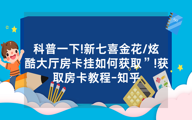 科普一下!新七喜金花/炫酷大厅房卡挂如何获取”!获取房卡教程-知乎