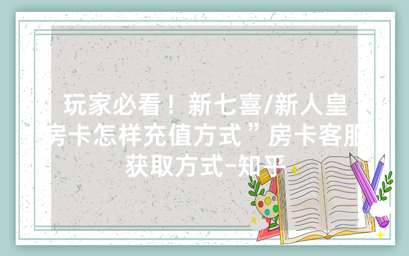 玩家必看！新七喜/新人皇房卡怎样充值方式”房卡客服获取方式-知乎