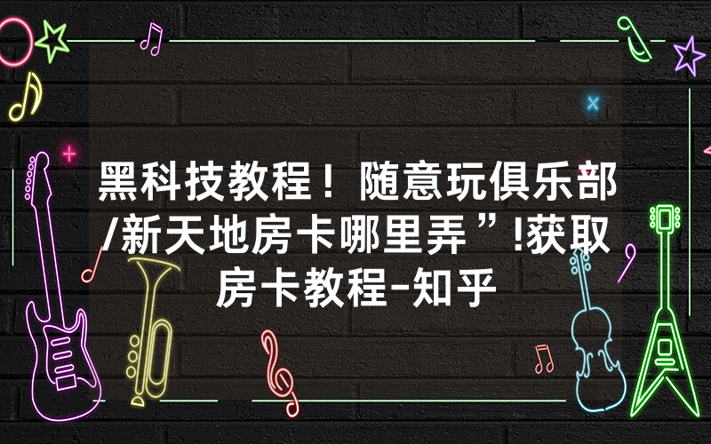 黑科技教程！随意玩俱乐部/新天地房卡哪里弄”!获取房卡教程-知乎