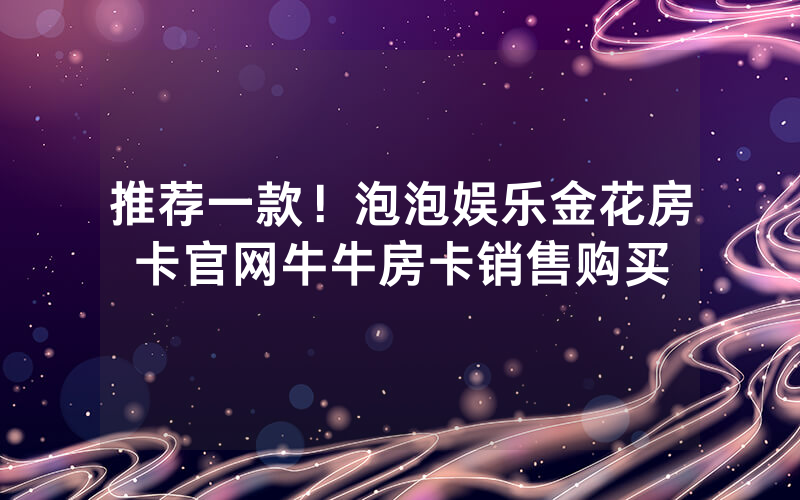 推荐一款！泡泡娱乐金花房卡官网牛牛房卡销售购买
