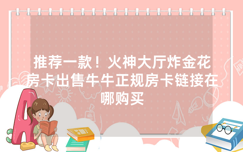 推荐一款！火神大厅炸金花房卡出售牛牛正规房卡链接在哪购买