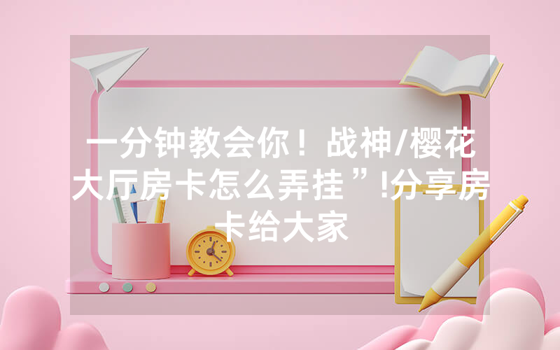 一分钟教会你！战神/樱花大厅房卡怎么弄挂”!分享房卡给大家