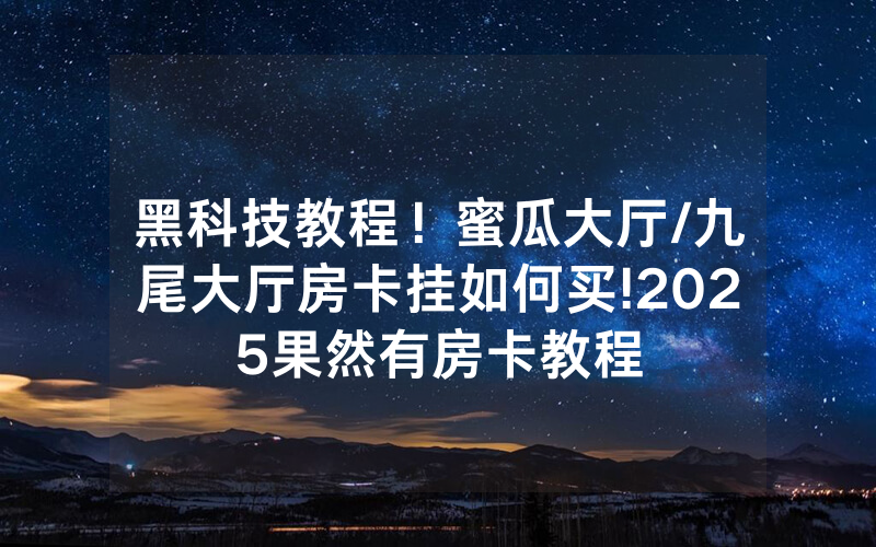 黑科技教程！蜜瓜大厅/九尾大厅房卡挂如何买!2025果然有房卡教程