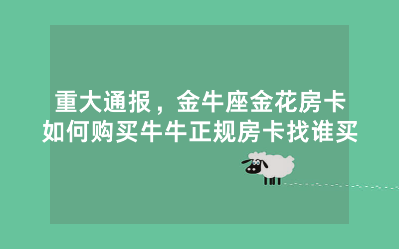 重大通报，金牛座金花房卡如何购买牛牛正规房卡找谁买