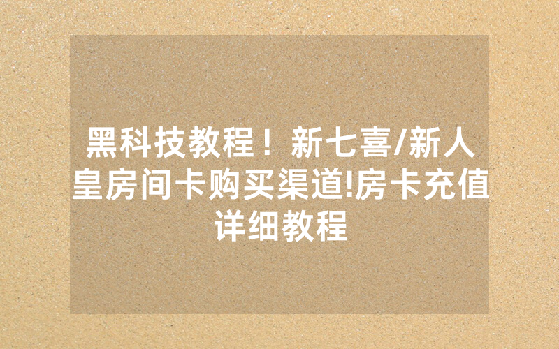 黑科技教程！新七喜/新人皇房间卡购买渠道!房卡充值详细教程