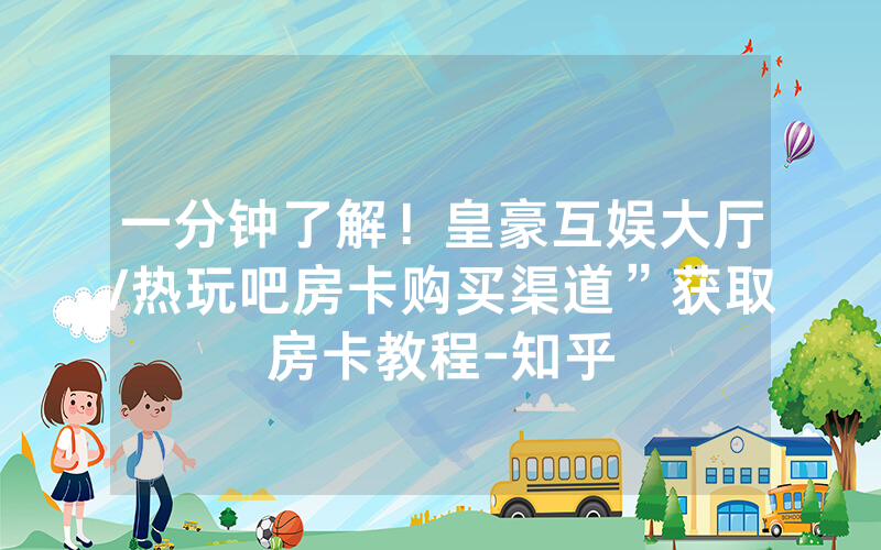 一分钟了解！皇豪互娱大厅/热玩吧房卡购买渠道”获取房卡教程-知乎