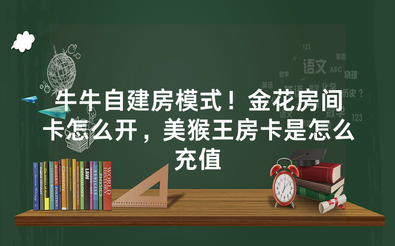 牛牛自建房模式！金花房间卡怎么开，美猴王房卡是怎么充值