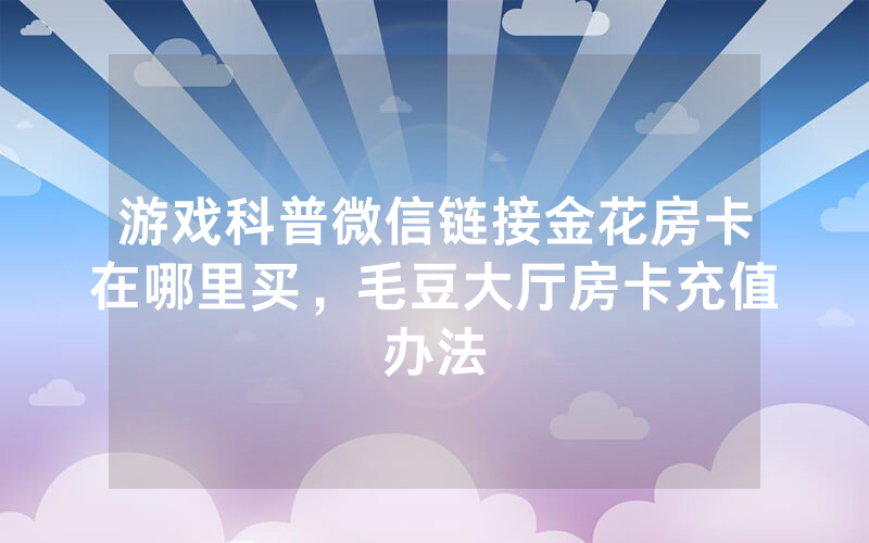 游戏科普微信链接金花房卡在哪里买，毛豆大厅房卡充值办法